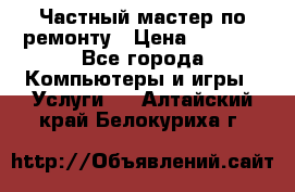 Частный мастер по ремонту › Цена ­ 1 000 - Все города Компьютеры и игры » Услуги   . Алтайский край,Белокуриха г.